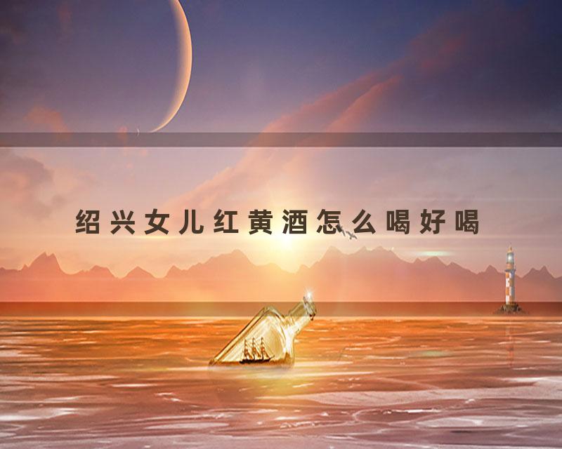 绍兴女儿红黄酒怎么喝好喝