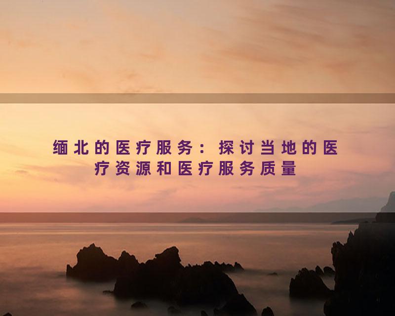 缅北的医疗服务：探讨当地的医疗资源和医疗服务质量
