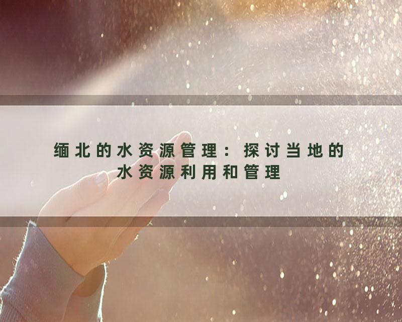 缅北的水资源管理：探讨当地的水资源利用和管理