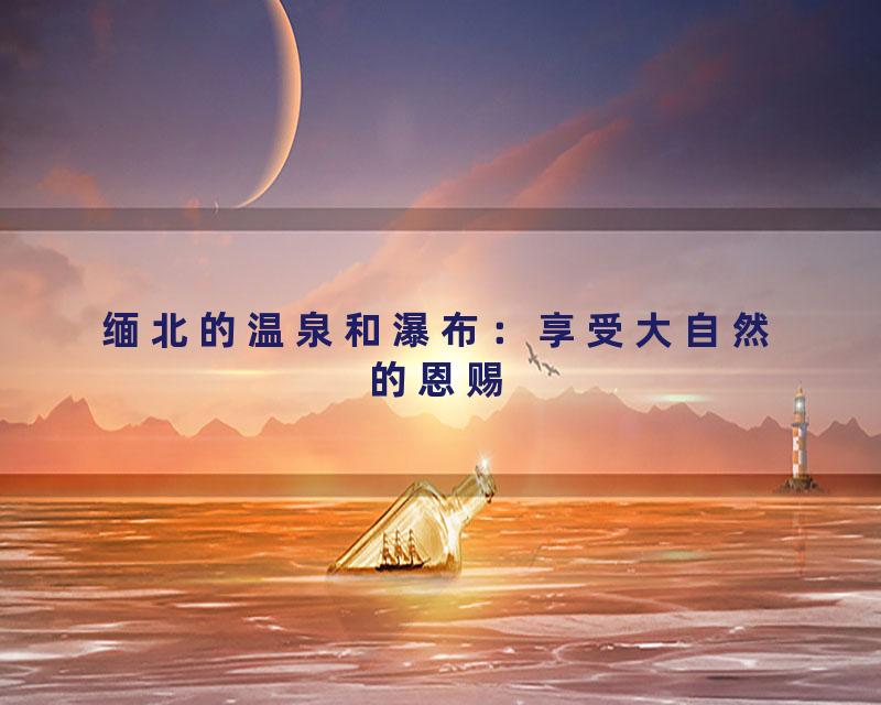 缅北的温泉和瀑布：享受大自然的恩赐