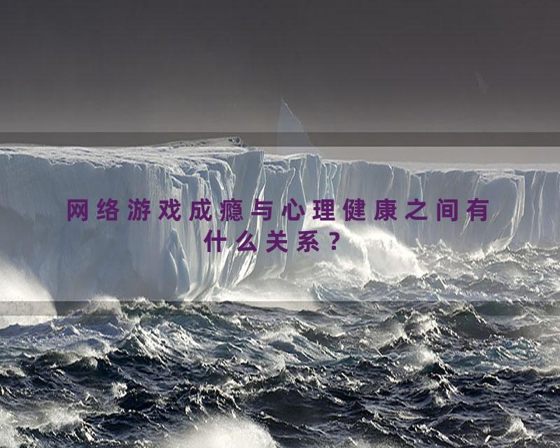 网络游戏成瘾与心理健康之间有什么关系？