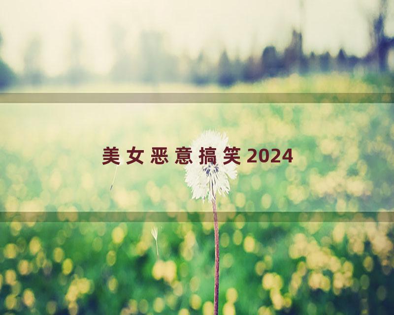 美女恶意搞笑2024