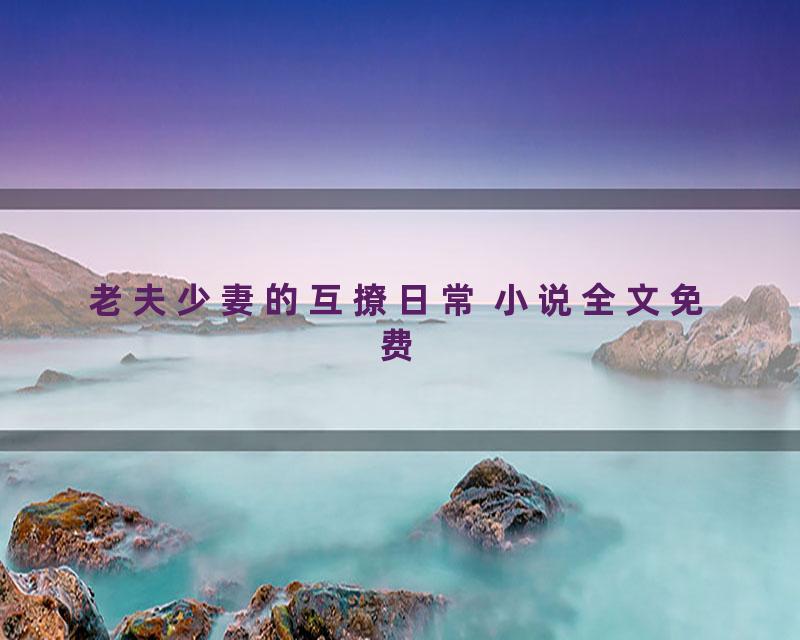 老夫少妻的互撩日常 小说全文免费