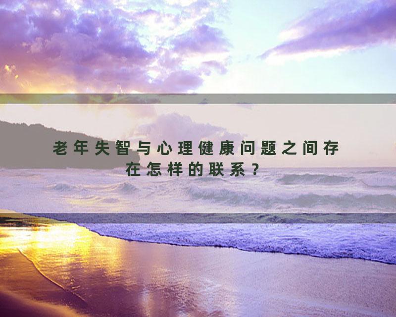 老年失智与心理健康问题之间存在怎样的联系？