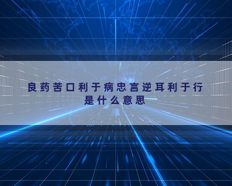 良药苦口利于病忠言逆耳利于行是什么意思