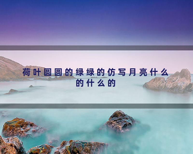 荷叶圆圆的绿绿的仿写月亮什么的什么的