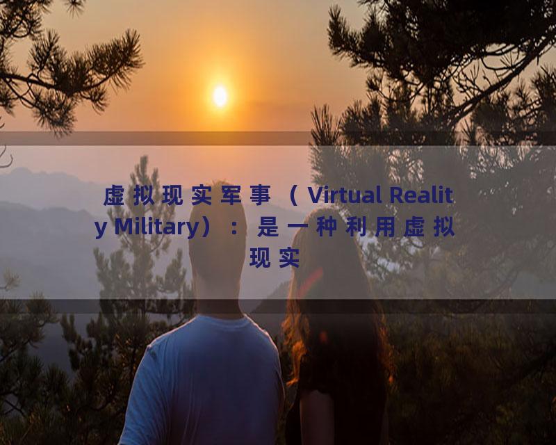 虚拟现实军事（Virtual Reality Military）：是一种利用虚拟现实技术进行军事训练和作战模拟的方式，可以提供更加真实、高效的军事训练。