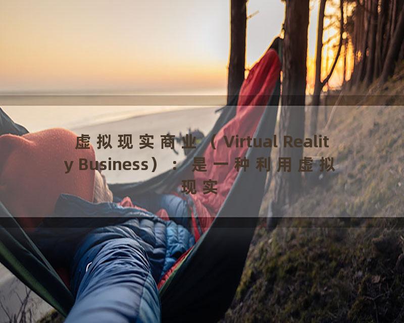 虚拟现实商业（Virtual Reality Business）：是一种利用虚拟现实技术进行商业活动的方式，可以提供更加直观、高效的商业模式。