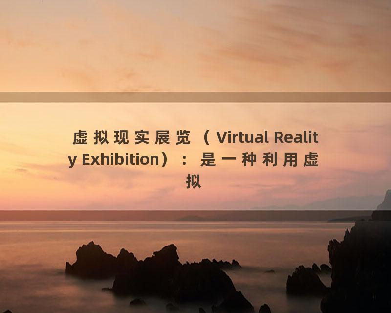 虚拟现实展览（Virtual Reality Exhibition）：是一种利用虚拟现实技术进行展览的方式，可以提供更加直观、互动的展览体验。