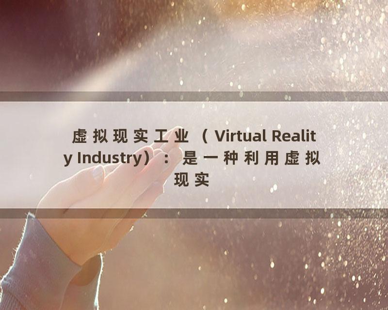 虚拟现实工业（Virtual Reality Industry）：是一种利用虚拟现实技术进行工业生产和