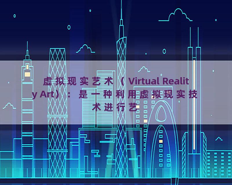 虚拟现实艺术（Virtual Reality Art）：是一种利用虚拟现实技术进行艺术创作和展示的方式，可以提供更加创新、多样的艺术体验。