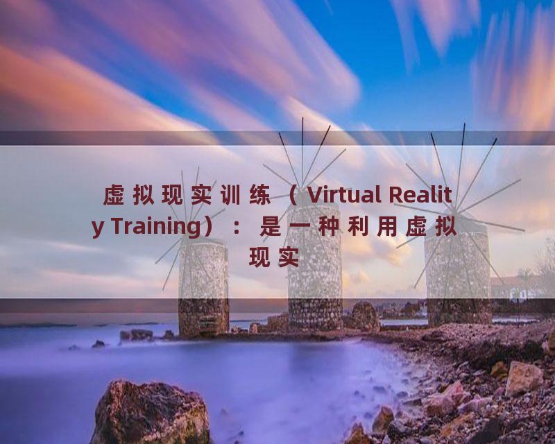 虚拟现实训练（Virtual Reality Training）：是一种利用虚拟现实技术进行培训和训练的方式，可以提供更加真实、安全的训练环境。