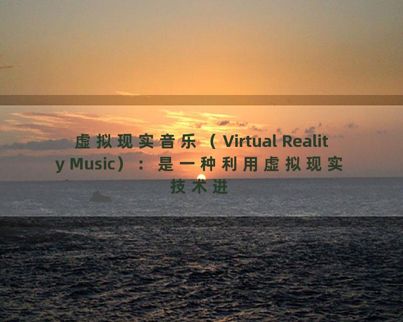 虚拟现实音乐（Virtual Reality Music）：是一种利用虚拟现实技术进行音乐创作和演奏的方式，可以提供更加多样、创新的音乐体验。