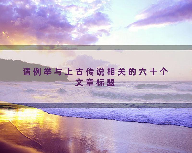 请例举与上古传说相关的六十个文章标题