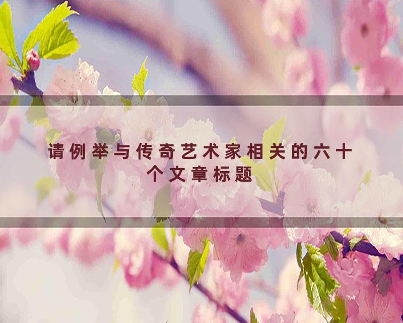 请例举与传奇艺术家相关的六十个文章标题