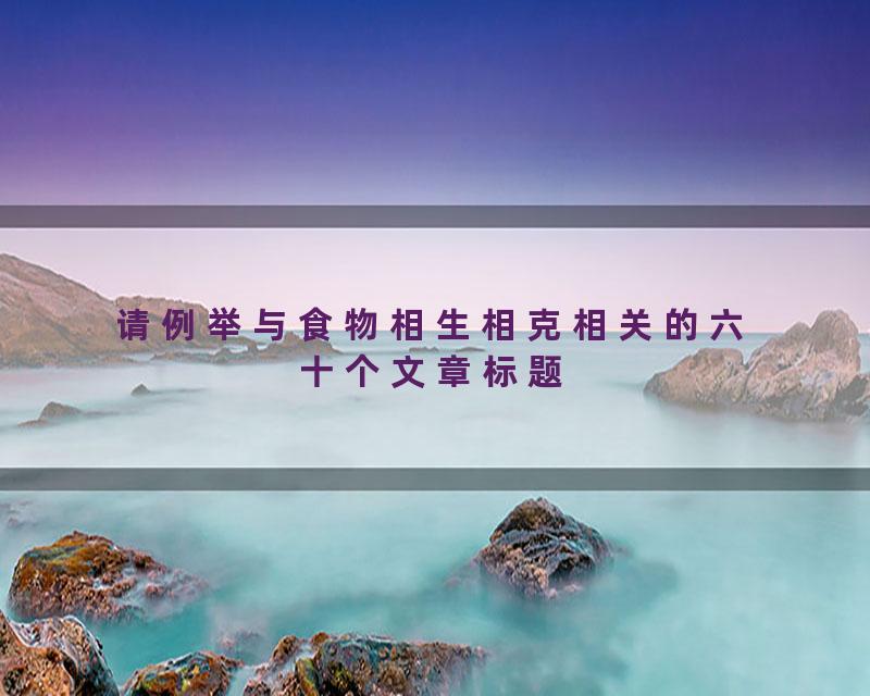 请例举与食物相生相克相关的六十个文章标题