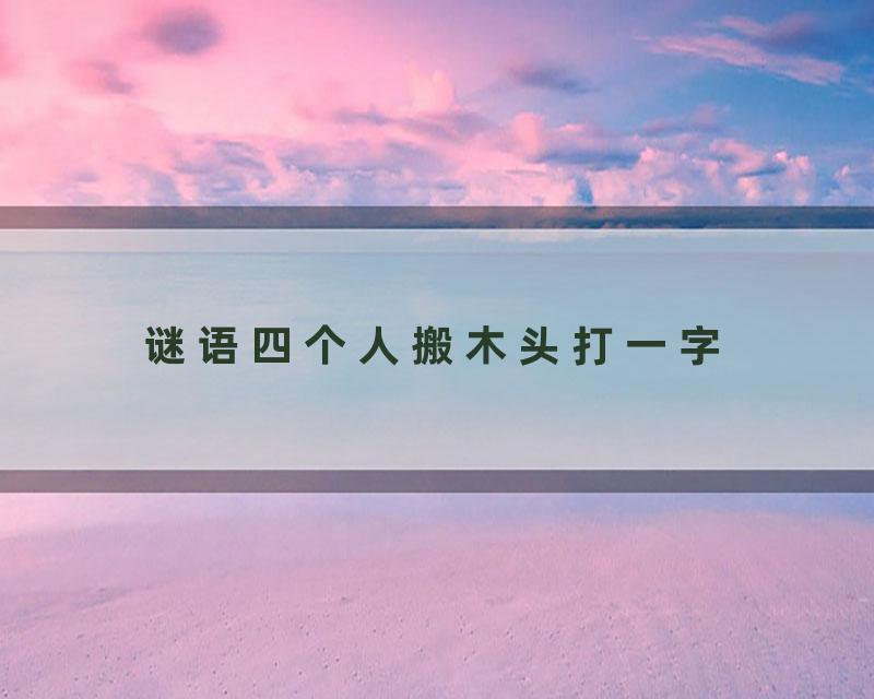 谜语四个人搬木头打一字