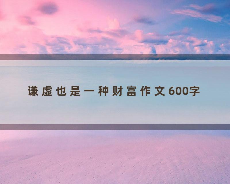 谦虚也是一种财富作文600字