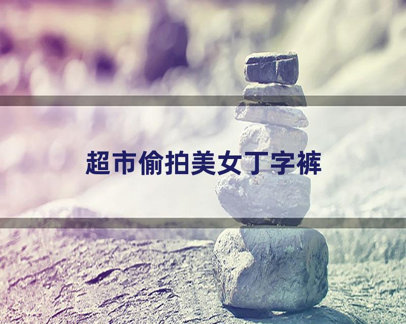 超市偷拍美女丁字裤