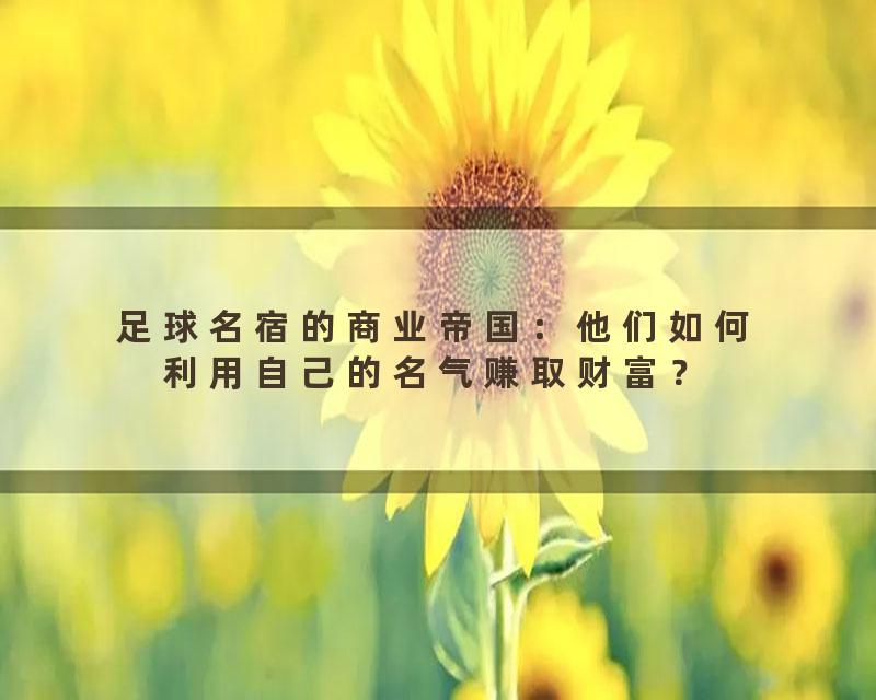 足球名宿的商业帝国：他们如何利用自己的名气赚取财富？
