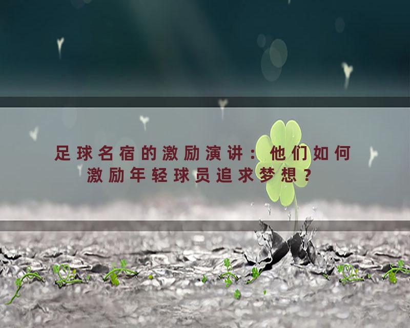 足球名宿的激励演讲：他们如何激励年轻球员追求梦想？