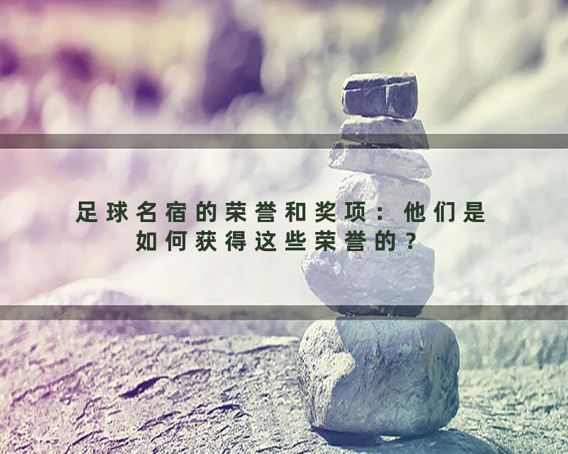 足球名宿的荣誉和奖项：他们是如何获得这些荣誉的？