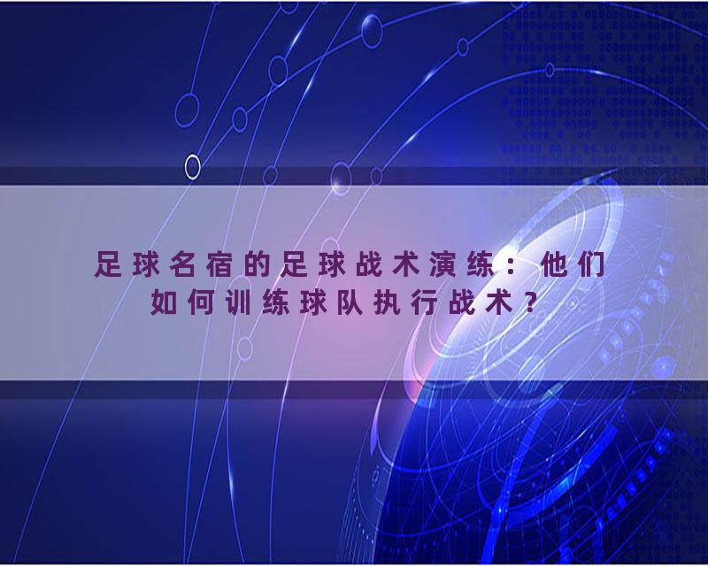 足球名宿的足球战术演练：他们如何训练球队执行战术？