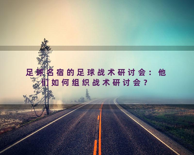 足球名宿的足球战术研讨会：他们如何组织战术研讨会？