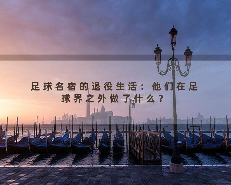 足球名宿的退役生活：他们在足球界之外做了什么？