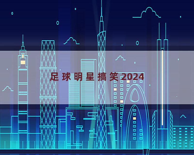 足球明星搞笑2024