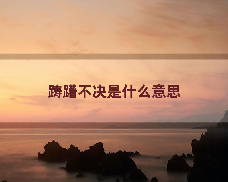 踌躇不决是什么意思