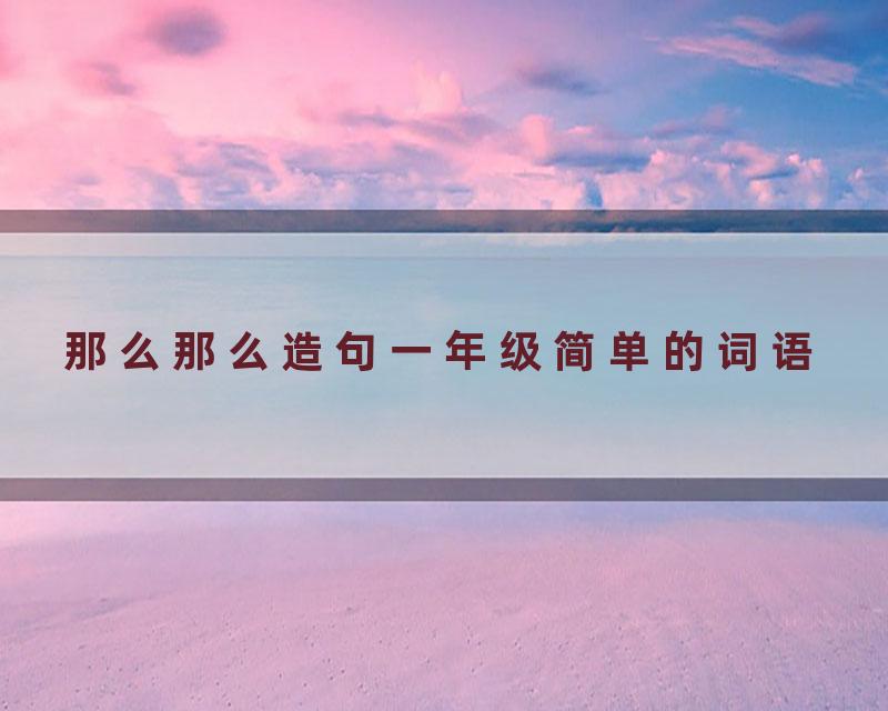 那么那么造句一年级简单的词语