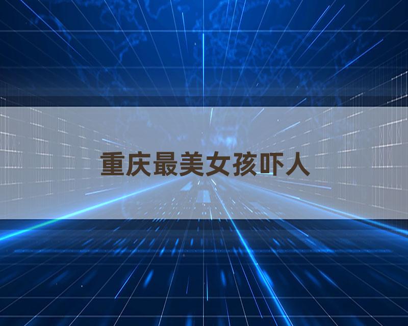 重庆最美女孩吓人