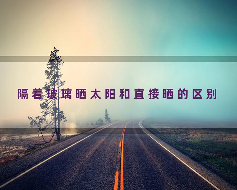 隔着玻璃晒太阳和直接晒的区别