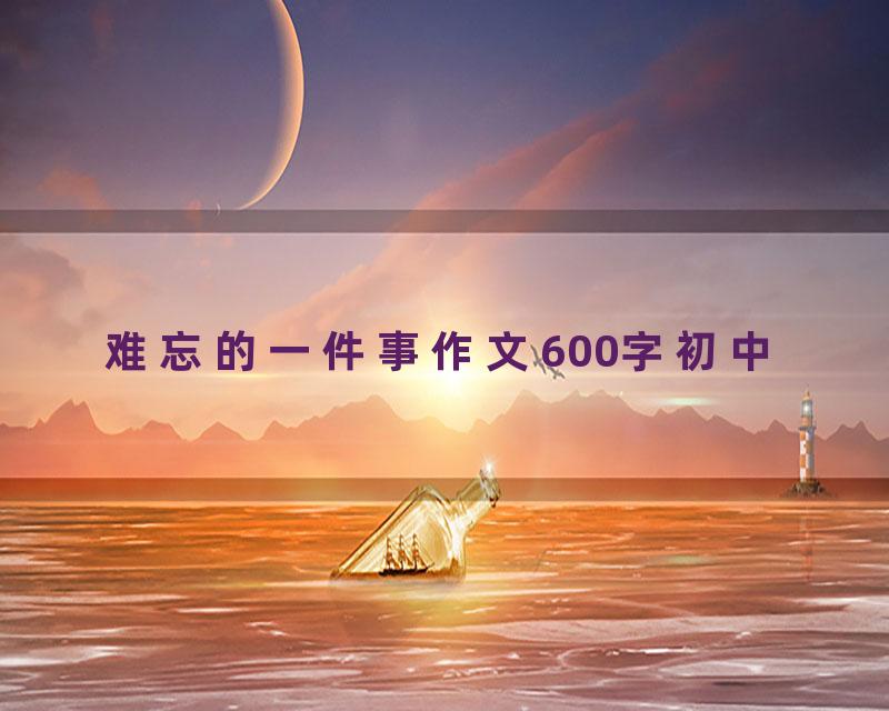 难忘的一件事作文600字初中