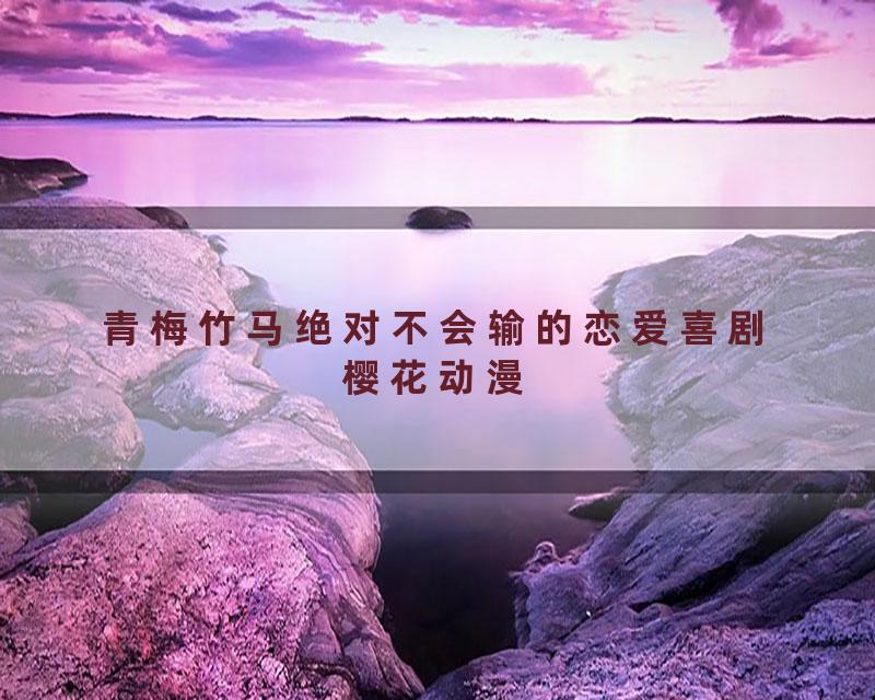 青梅竹马绝对不会输的恋爱喜剧樱花动漫