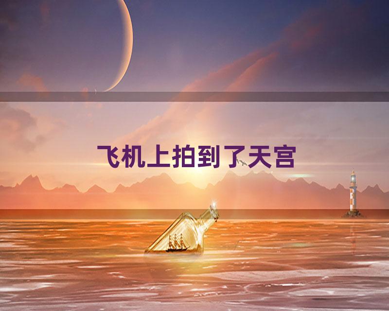飞机上拍到了天宫