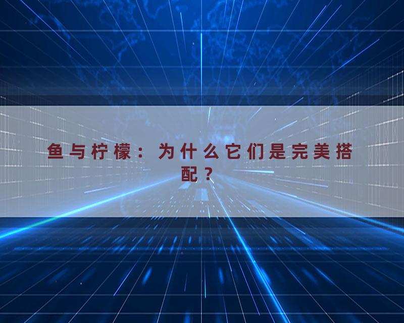 鱼与柠檬：为什么它们是完美搭配？