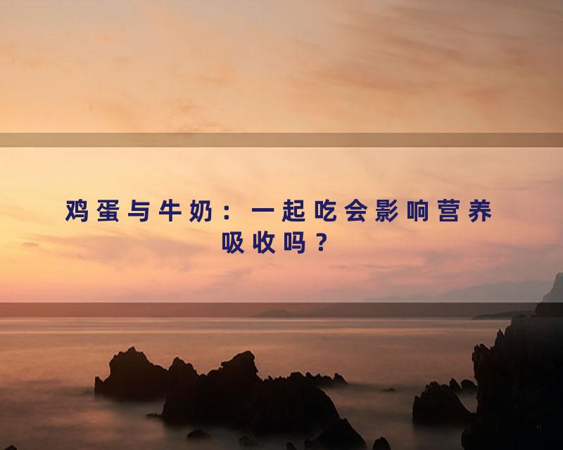 鸡蛋与牛奶：一起吃会影响营养吸收吗？