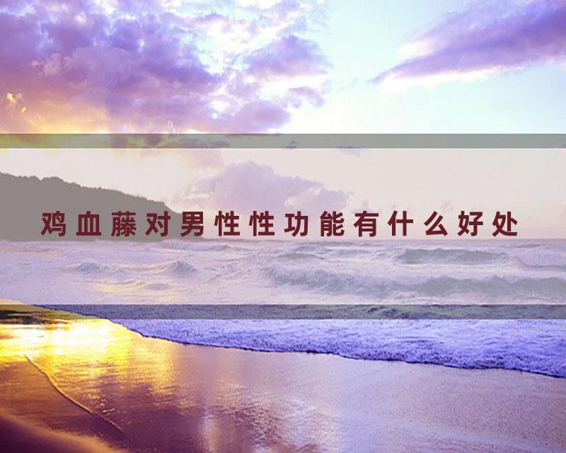 鸡血藤对男性性功能有什么好处