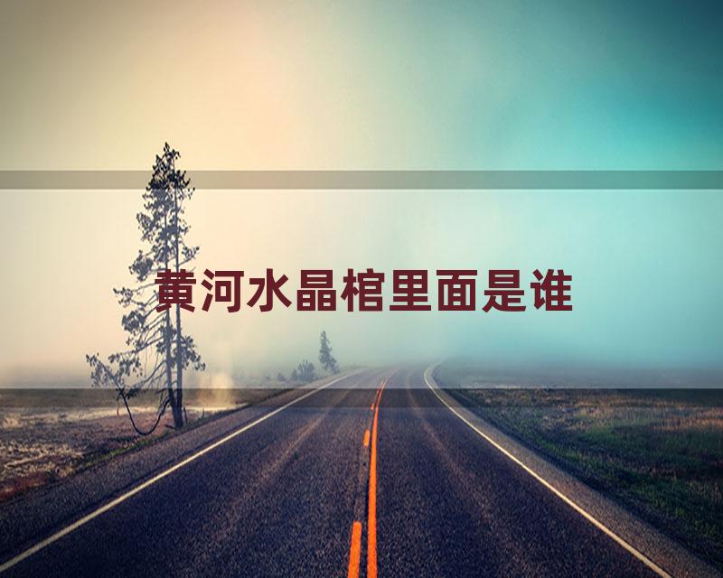 黄河水晶棺里面是谁