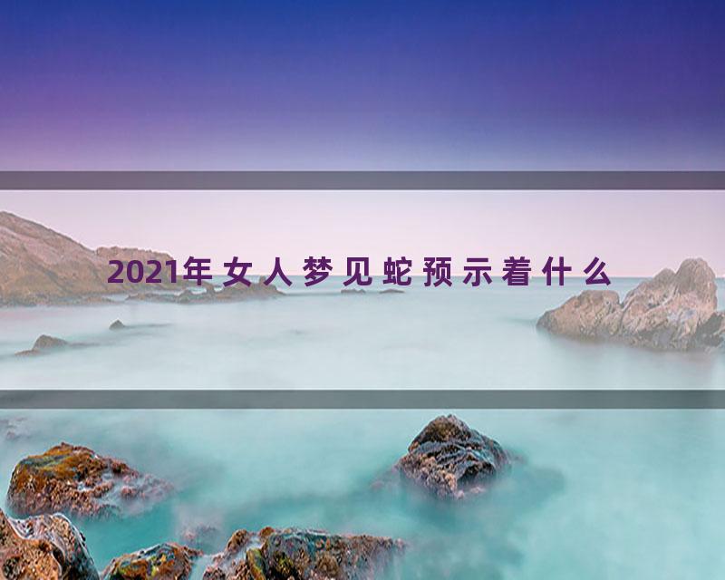 2021年女人梦见蛇预示着什么