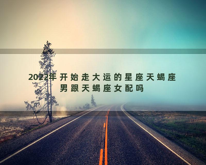 2022年开始走大运的星座天蝎座男跟天蝎座女配吗